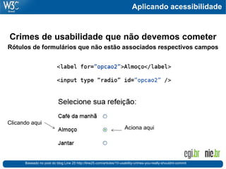 Aplicando acessibilidade
Crimes de usabilidade que não devemos cometer
Rótulos de formulários que não estão associados respectivos campos
Baseado no post do blog Line 25 http://line25.com/articles/10-usability-crimes-you-really-shouldnt-commit
Aciona aqui
Clicando aqui
 