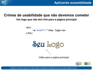 Aplicando acessibilidade
Crimes de usabilidade que não devemos cometer
Um logo que não tem link para a página principal
Baseado no post do blog Line 25 http://line25.com/articles/10-usability-crimes-you-really-shouldnt-commit
Voltar para a página principal
 