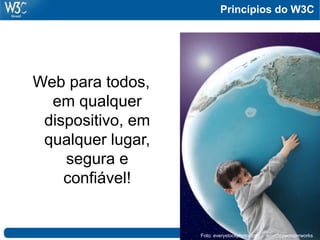 Princípios do W3C
Web para todos,
em qualquer
dispositivo, em
qualquer lugar,
segura e
confiável!
Foto: everystockphoto.com - woodleywonderworks
 