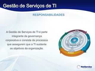 RESPONSABILIDADES A Gestão de Serviços de TI é parte integrante da governança corporativa e consiste de processos que assegurem que a TI sustente os objetivos da organização. 