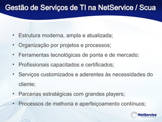 Estrutura moderna, ampla e atualizada; Organização por projetos e processos; Ferramentas tecnológicas de ponta e de mercado; Profissionais capacitados e certificados; Serviços customizados e aderentes às necessidades do cliente; Parcerias estratégicas com grandes players; Processos de melhoria e aperfeiçoamento contínuos; 
