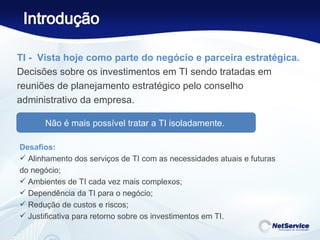 TI -  Vista hoje como parte do negócio e parceira estratégica.  Decisões sobre os investimentos em TI sendo tratadas em reuniões de planejamento estratégico pelo conselho administrativo da empresa. Desafios: Alinhamento dos serviços de TI com as necessidades atuais e futuras do negócio; Ambientes de TI cada vez mais complexos; Dependência da TI para o negócio; Redução de custos e riscos; Justificativa para retorno sobre os investimentos em TI. Não é mais possível tratar a TI isoladamente.  