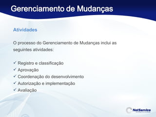 Atividades     O processo do Gerenciamento de Mudanças inclui as seguintes atividades:   Registro e classificação Aprovação Coordenação do desenvolvimento Autorização e implementação Avaliação 