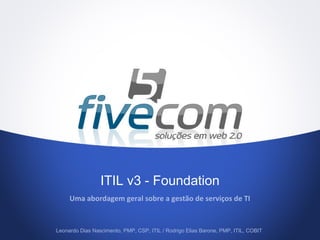 ITIL v3 - Foundation
Uma abordagem geral sobre a gestão de serviços de TI
Leonardo Dias Nascimento, PMP, CSP, ITIL / Rodrigo Elias Barone, PMP, ITIL, COBIT
 