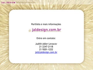 Portfolio e mais informações




     Entre em contato:

   Judith Adler Levacov
       21 2247-2118
       21 9201-1222
   jal@jaldesign.com.br
 