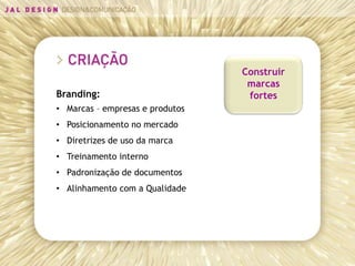 Construir
                                  marcas
Branding:                         fortes
• Marcas – empresas e produtos
• Posicionamento no mercado
• Diretrizes de uso da marca
• Treinamento interno
• Padronização de documentos
• Alinhamento com a Qualidade
 