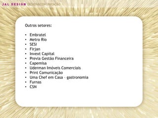 Outros setores:

•   Embratel
•   Metro Rio
•   SESI
•   Firjan
•   Invext Capital
•   Previa Gestão Financeira
•   Capemisa
•   Uderman Imóveis Comerciais
•   Print Comunicação
•   Uma Chef em Casa – gastronomia
•   Furnas
•   CSN
 
