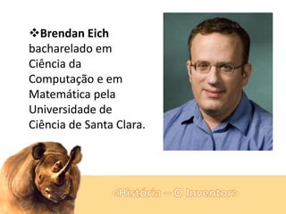 Brendan Eich
bacharelado em
Ciência da
Computação e em
Matemática pela
Universidade de
Ciência de Santa Clara.

 