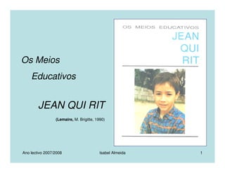 Ano lectivo 2007/2008 Isabel Almeida 1
Os Meios
Educativos
JEAN QUI RIT
(Lemaire, M. Brigitte, 1990)
 
