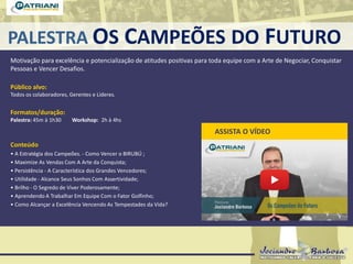 PALESTRA OS CAMPEÕES DO FUTURO
Motivação para excelência e potencialização de atitudes positivas para toda equipe com a Arte de Negociar, Conquistar
Pessoas e Vencer Desafios.
Público alvo:
Todos os colaboradores, Gerentes e Líderes.
Formatos/duração:
Palestra: 45m à 1h30 Workshop: 2h à 4hs
Conteúdo
• A Estratégia dos Campeões. - Como Vencer o BIRUBÚ ;
• Maximize As Vendas Com A Arte da Conquista;
• Persistência - A Característica dos Grandes Vencedores;
• Utilidade - Alcance Seus Sonhos Com Assertividade;
• Brilho - O Segredo de Viver Poderosamente;
• Aprendendo A Trabalhar Em Equipe Com o Fator Golfinho;
• Como Alcançar a Excelência Vencendo As Tempestades da Vida?
ASSISTA O VÍDEO
 