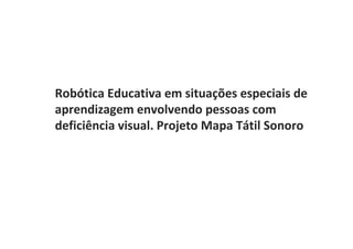 Robótica Educativa em situações especiais de
aprendizagem envolvendo pessoas com
deficiência visual. Projeto Mapa Tátil Sonoro
 