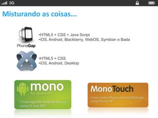 Misturando as coisas...

           •HTML5 + CSS + Java Script
           •iOS, Android, Blackberry, WebOS, Symbian e Bada



           •HTML5 + CSS
           •iOS, Android, Desktop
 