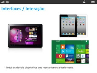 Interfaces / Interação




 * Todos os demais dispositivos que mencionamos anteriormente.
 