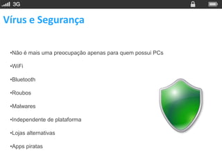 Vírus e Segurança

 •Não é mais uma preocupação apenas para quem possui PCs

 •WiFi

 •Bluetooth

 •Roubos

 •Malwares

 •Independente de plataforma

 •Lojas alternativas

 •Apps piratas
 
