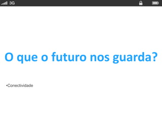 O que o futuro nos guarda?
•Conectividade
 