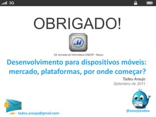 OBRIGADO!
                      XII Jornada de Informática UNESP - Bauru


Desenvolvimento para dispositivos móveis:
mercado, plataformas, por onde começar?
                                                                     Tadeu Araujo
                                                                 Setembro de 2011




                                                                       @araujotadeu
   tadeu.araujo@gmail.com
 