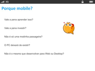 Porque mobile?

 Vale a pena aprender isso?


 Vale a pena investir?


 Não é só uma modinha passageira?


 O PC deixará de existir?


 Não é o mesmo que desenvolver para Web ou Desktop?
 