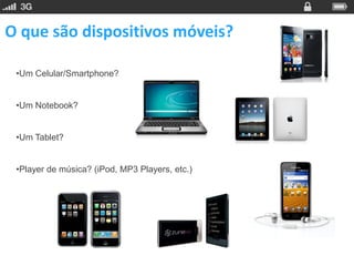 O que são dispositivos móveis?

 •Um Celular/Smartphone?


 •Um Notebook?


 •Um Tablet?


 •Player de música? (iPod, MP3 Players, etc.)
 