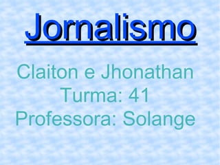 Jornalismo Claiton e Jhonathan Turma: 41 Professora: Solange 