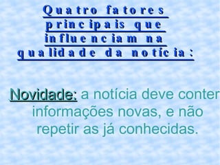 Novidade:  a notícia deve conter informações novas, e não repetir as já conhecidas. Quatro fatores principais que influenciam na qualidade da notícia: 