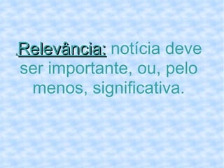 . Relevância:  notícia deve ser importante, ou, pelo menos, significativa. 