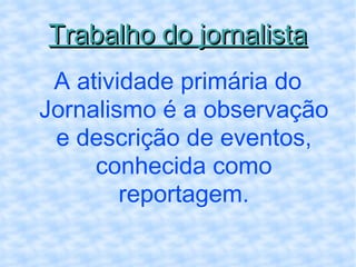 Trabalho do jornalista A atividade primária do Jornalismo é a observação e descrição de eventos, conhecida como reportagem. 