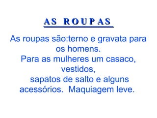 AS ROUPAS As roupas são:terno e gravata para os homens. Para as mulheres um casaco, vestidos, sapatos de salto e alguns acessórios.  Maquiagem leve.  