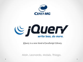 jQuery  is  a  new  kind  of  JavaScript  Library.	




Alain, Leonardo, Moisés, Thiago.
 