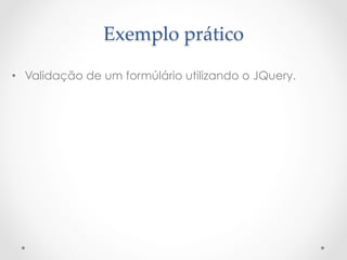 Exemplo  prático	

•  Validação de um formúlário utilizando o JQuery.
 