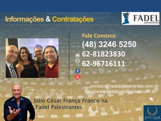Fale Conosco
(48) 3246 5250
62-81823830
62-96716111
contato@fadelpalestrantes.com.br
http://www.fadelpalestrantes.com.br/
Júlio César França Franco na
Fadel Palestrantes
Informações & Contratações
 