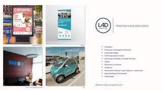 ŶŶ Sinalética
ŶŶ Produção e Montagem de Stands
ŶŶ Impressão Digital
ŶŶ Vinil (Impressão & Corte)
ŶŶ Impressão de Médio e Grande Formato
ŶŶ Totens
ŶŶ Reclamos Luminosos
ŶŶ Outdoors
ŶŶ Decoração (Viaturas, Lojas, Espaços comerciais)
ŶŶ Merchandising Promocional
ŶŶ Publicidade
PRODUCTION.LIVE4DIGITAL.PT
L4D
Fit&Care
CLISO - Clínica Saúde Ocupacional
Carnaval da Mealhada
 