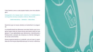 Cada cliente é único e cada projeto implica uma nova aborda-
gem.
Conjugando uma equipa jovem, dinâmica e multidisciplinar,
conseguimos alcançar soluções criativas, oferecendo:
KNOW-HOW DIGITAL | INOVAÇÃO | RESULTADOS
Queremos que os nossos clientes se mantenham na vanguar-
da.
A competitividade dos diferentes mercados tende a que os ne-
gócios sejam cada vez menos locais, para serem cada vez mais
globais. É essa globalidade que oferecemos, intensificando e
fortalecendo a posição das empresas na internet, distinguin-
do-as dos concorrentes.
Damos especial atenção ao conteúdo, uma vez que é a quali-
dade da informação disponibilizada que irá marcar a diferença.
 