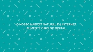 O NOSSO HABITAT NATURAL É A INTERNET.
AUMENTE O ROI NO DIGITAL.
 