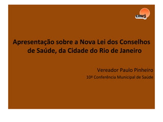Apresentação sobre a Nova Lei dos Conselhos de Saúde, da Cidade do Rio de Janeiro Vereador Paulo Pinheiro 10ª Conferência Municipal de Saúde 