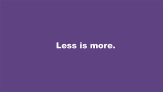Less is more.
 