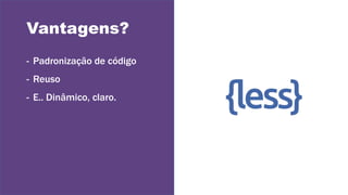 Vantagens?
- Padronização de código
- Reuso
- E.. Dinâmico, claro.
 