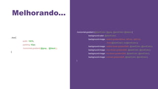 Melhorando...
.box{
width: 100%;
padding: 40px;
.horizontal-gradient(@gray, @black);
{
.horizontal-gradient (@startColor: @gray, @endColor: @black) {
background-color: @startColor;
background-image: -webkit-gradient(linear, left top, right top,
from(@startColor), to(@endColor));
background-image: -webkit-linear-gradient(left, @startColor, @endColor);
background-image: -moz-linear-gradient(left, @startColor, @endColor);
background-image: -ms-linear-gradient(left, @startColor, @endColor);
background-image: -o-linear-gradient(left, @startColor, @endColor);
}
 