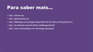 Para saber mais...
• http://lesscss.org
• http://getbootstrap.com
• http://99designs.com/designer-blog/2013/03/21/history-of-the-grid-part-1/
• http://pt.wikipedia.org/wiki/Malha_%28tipografia%29
• http://www.vanseodesign.com/web-design/grid-types/
 