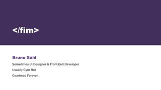 </fim>
Bruno Said
Sometimes UI Designer & Front-End Developer
Usually Gym Rat
Gearhead Forever.
 
