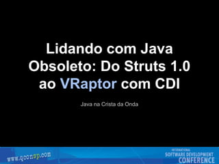 Lidando com Java
Obsoleto: Do Struts 1.0
ao VRaptor com CDI
Java na Crista da Onda
 