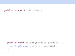 public class ProdutoDao {
public void salvar(Produto produto) {
entityManager.persist(produto);
}
}
 