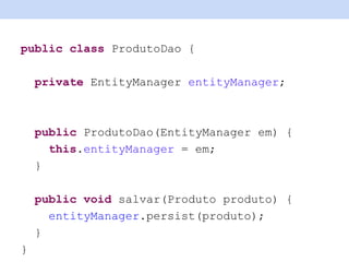 public class ProdutoDao {
private EntityManager entityManager;
public ProdutoDao(EntityManager em) {
this.entityManager = em;
}
public void salvar(Produto produto) {
entityManager.persist(produto);
}
}
 