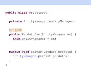 public class ProdutoDao {
private EntityManager entityManager;
@Inject
public ProdutoDao(EntityManager em) {
this.entityManager = em;
}
public void salvar(Produto produto) {
entityManager.persist(produto);
}
}
 
