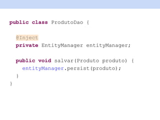 public class ProdutoDao {
@Inject
private EntityManager entityManager;
public void salvar(Produto produto) {
entityManager.persist(produto);
}
}
 