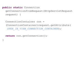 public static Connection
getConnectionFromRequest(HttpServletRequest
request) {
ConnectionContainer con =
(ConnectionContainer)request.getAttribute(
OPEN_IN_VIEW_CONNECTION_CONTAINER);
return con.getConnection();
}
 