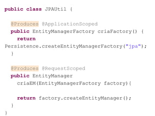 public class JPAUtil {
@Produces @ApplicationScoped
public EntityManagerFactory criaFactory() {
return
Persistence.createEntityManagerFactory("jpa");
}
@Produces @RequestScoped
public EntityManager
criaEM(EntityManagerFactory factory){
return factory.createEntityManager();
}
}
 