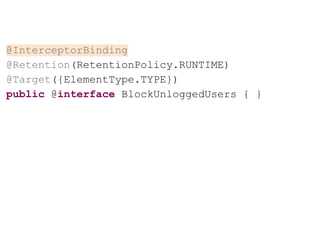 @InterceptorBinding
@Retention(RetentionPolicy.RUNTIME)
@Target({ElementType.TYPE})
public @interface BlockUnloggedUsers { }
 