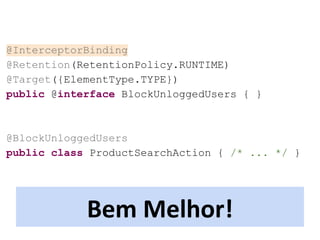 @InterceptorBinding
@Retention(RetentionPolicy.RUNTIME)
@Target({ElementType.TYPE})
public @interface BlockUnloggedUsers { }
@BlockUnloggedUsers
public class ProductSearchAction { /* ... */ }
 