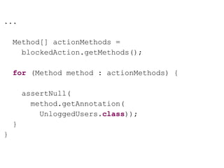 ...
Method[] actionMethods =
blockedAction.getMethods();
for (Method method : actionMethods) {
assertNull(
method.getAnnotation(
UnloggedUsers.class));
}
}
 