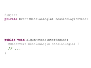 @Inject
private Event<SessionLogin> sessionLoginEvent;
public void algumMetodoInteressado(
@Observers SessionLogin sessionLogin) {
// ...
}
 